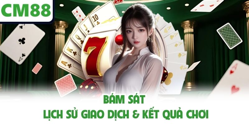 Bám sát lịch sử giao dịch & kết quả chơi
