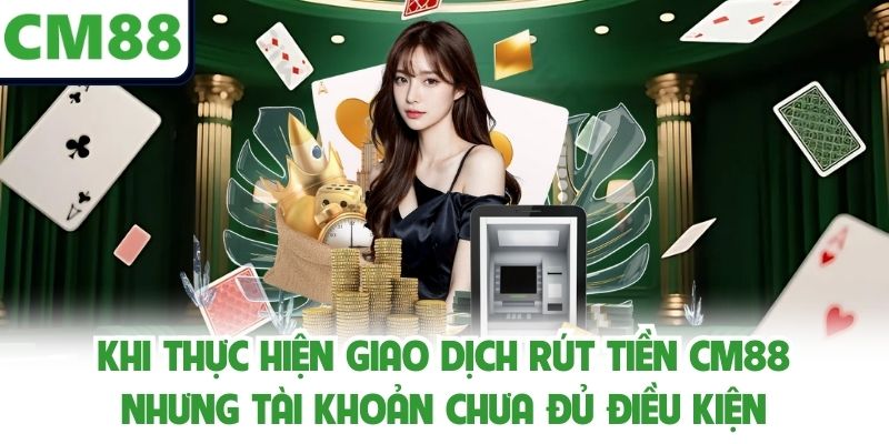 Khi thực hiện giao dịch rút tiền CM88 nhưng tài khoản chưa đủ điều kiện