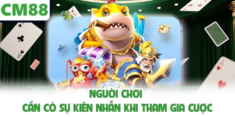 Người chơi cần có sự kiên nhẫn khi tham gia cược