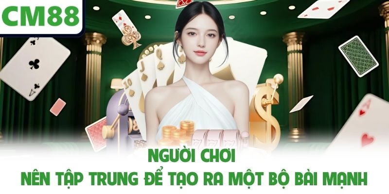 Người chơi nên tập trung để tạo ra một bộ bài mạnh